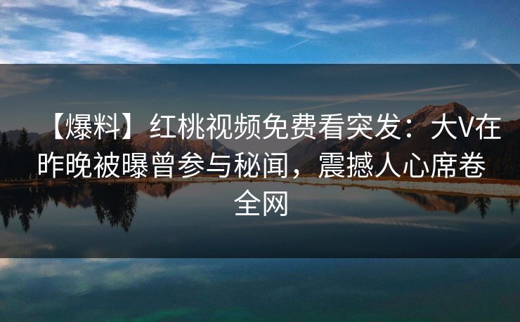 【爆料】红桃视频免费看突发：大V在昨晚被曝曾参与秘闻，震撼人心席卷全网