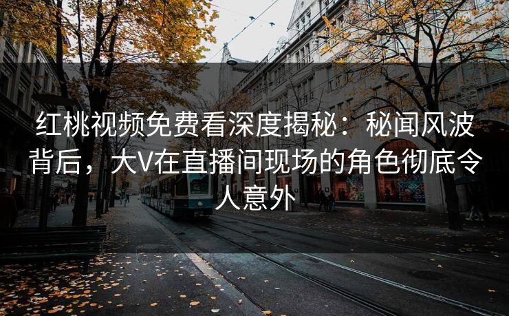 红桃视频免费看深度揭秘:秘闻风波背后,大V在直播间现场的角色彻底令人意外