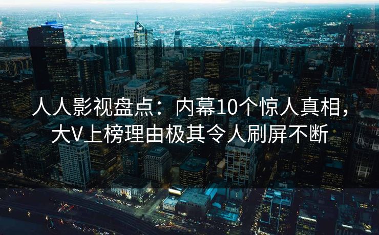 人人影视盘点:内幕10个惊人真相,大V上榜理由极其令人刷屏不断