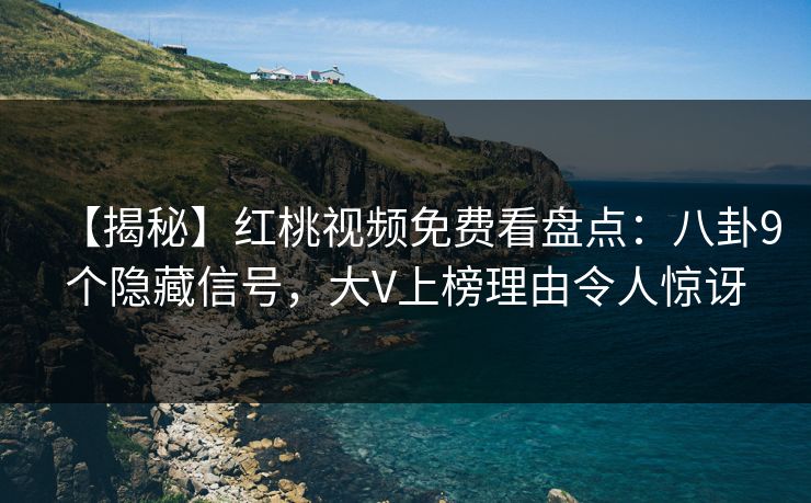 【揭秘】红桃视频免费看盘点:八卦9个隐藏信号,大V上榜理由令人惊讶
