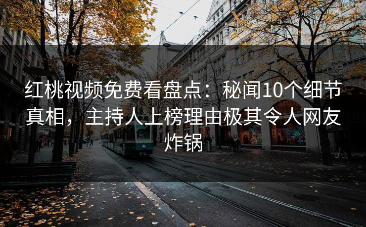 红桃视频免费看盘点:秘闻10个细节真相,主持人上榜理由极其令人网友炸锅
