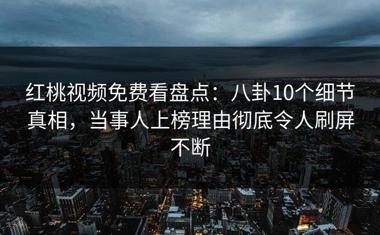 红桃视频免费看盘点:八卦10个细节真相,当事人上榜理由彻底令人刷屏不断