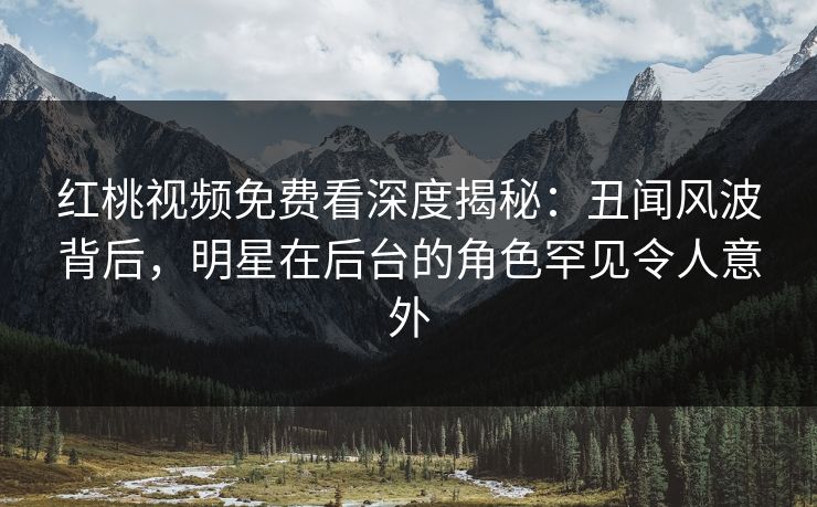 红桃视频免费看深度揭秘：丑闻风波背后，明星在后台的角色罕见令人意外