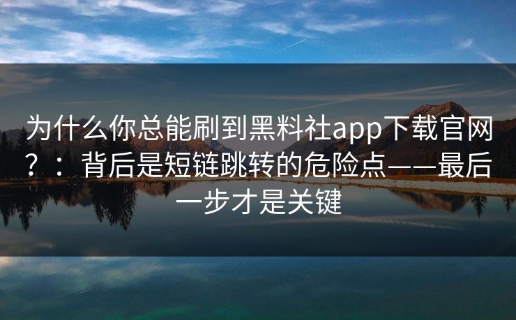 为什么你总能刷到黑料社app下载官网？：背后是短链跳转的危险点——最后一步才是关键
