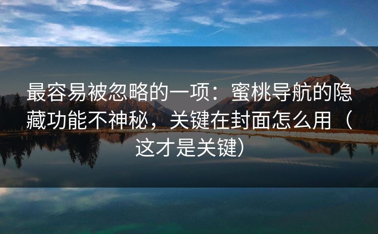 最容易被忽略的一项：蜜桃导航的隐藏功能不神秘，关键在封面怎么用（这才是关键）