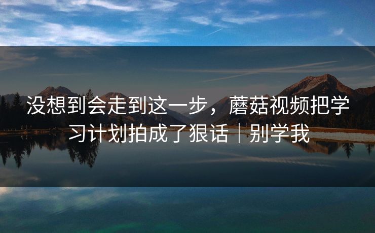 没想到会走到这一步，蘑菇视频把学习计划拍成了狠话｜别学我