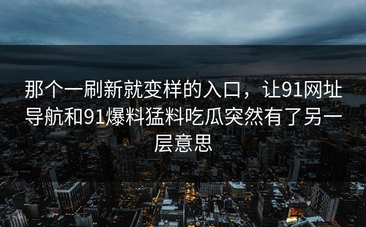 那个一刷新就变样的入口,让91网址导航和91爆料猛料吃瓜突然有了另一层意思 那个一刷新就变样的入口,让91网址导航和91爆料猛料吃瓜突然有了另一层意思