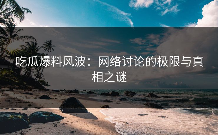 吃瓜爆料风波：网络讨论的极限与真相之谜