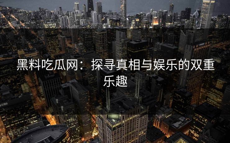 黑料吃瓜网：探寻真相与娱乐的双重乐趣