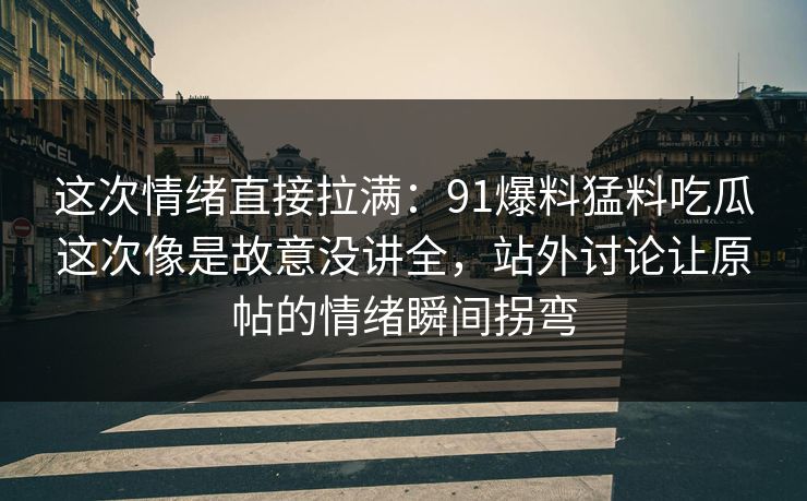 这次情绪直接拉满：91爆料猛料吃瓜这次像是故意没讲全，站外讨论让原帖的情绪瞬间拐弯